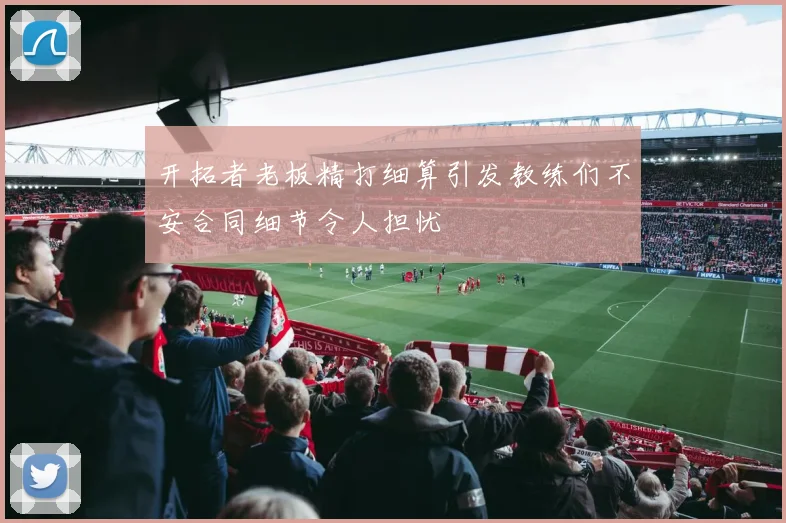 开拓者老板精打细算引发教练们不安合同细节令人担忧