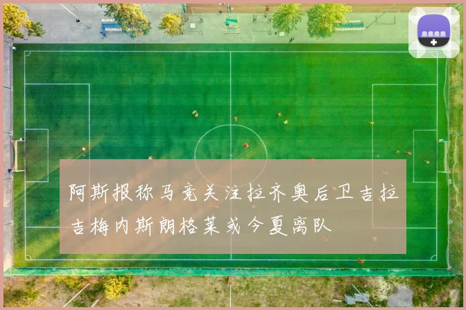 阿斯报称马竞关注拉齐奥后卫吉拉吉梅内斯朗格莱或今夏离队