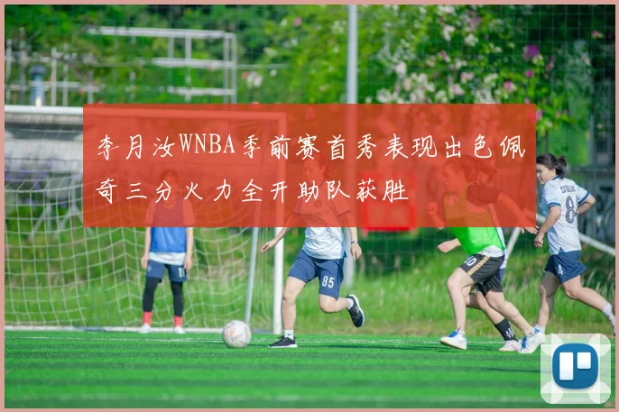 李月汝WNBA季前赛首秀表现出色佩奇三分火力全开助队获胜