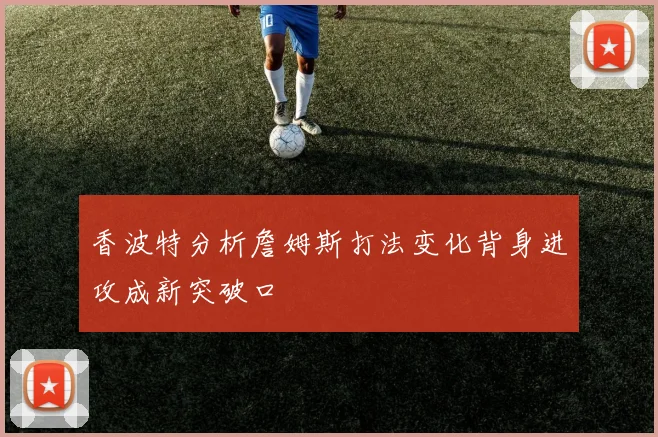 香波特分析詹姆斯打法变化背身进攻成新突破口