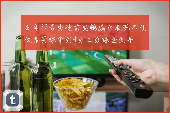 去年22号秀德雷克鲍威尔表现不佳仅靠罚球拿到4分三分球全失手