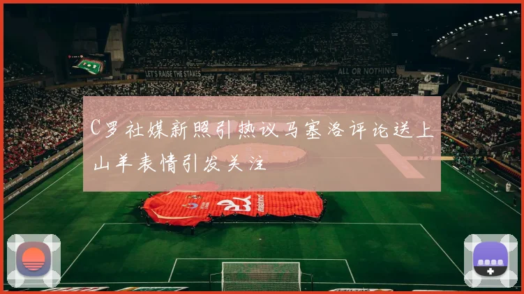 C罗社媒新照引热议马塞洛评论送上山羊表情引发关注