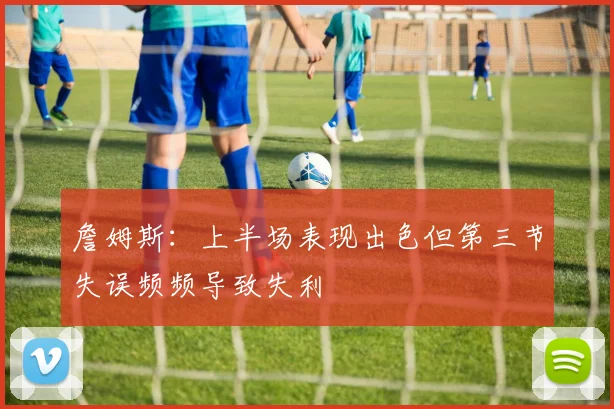 詹姆斯：上半场表现出色但第三节失误频频导致失利