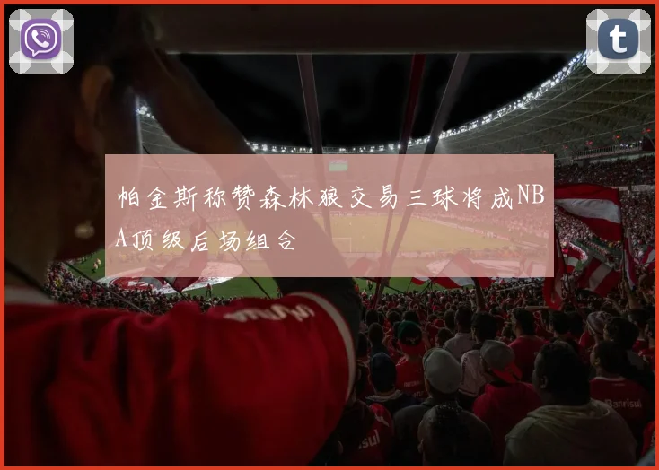 帕金斯称赞森林狼交易三球将成NBA顶级后场组合