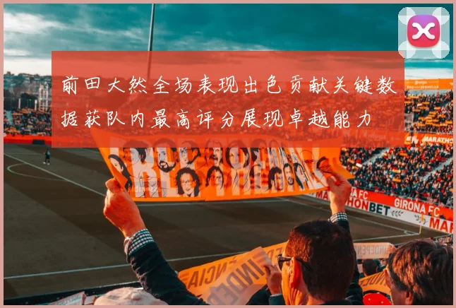 前田大然全场表现出色贡献关键数据获队内最高评分展现卓越能力