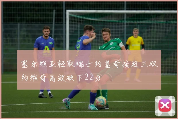 塞尔维亚轻取瑞士约基奇接近三双约维奇高效砍下22分