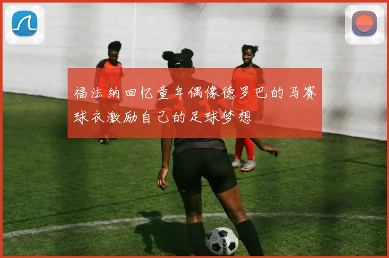 福法纳回忆童年偶像德罗巴的马赛球衣激励自己的足球梦想