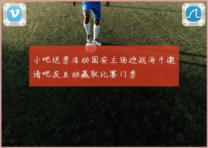 小吧送票活动国安主场迎战海牛邀请吧友互动赢取比赛门票