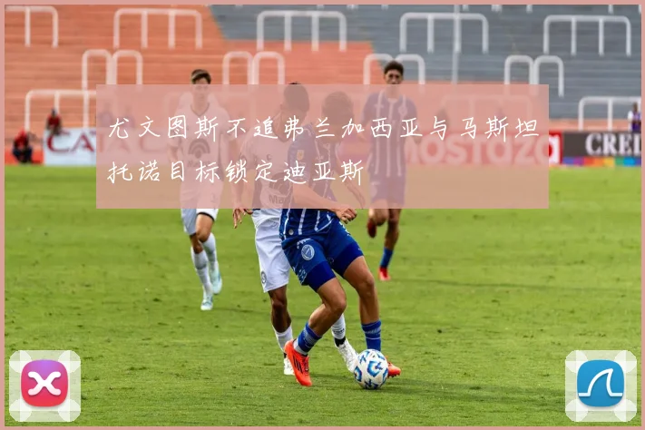 尤文图斯不追弗兰加西亚与马斯坦托诺目标锁定迪亚斯