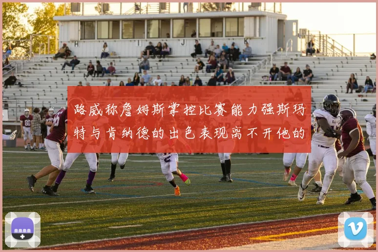 路威称詹姆斯掌控比赛能力强斯玛特与肯纳德的出色表现离不开他的指导