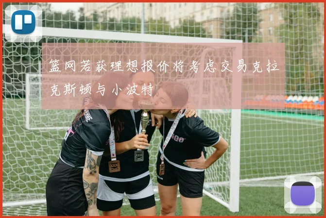 篮网若获理想报价将考虑交易克拉克斯顿与小波特