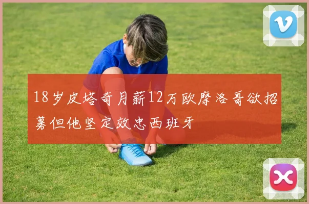 18岁皮塔奇月薪12万欧摩洛哥欲招募但他坚定效忠西班牙