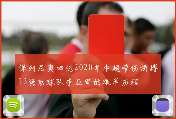 保利尼奥回忆2020年中超带伤拼搏13场助球队夺亚军的艰辛历程