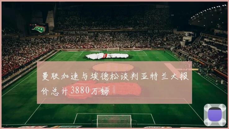 曼联加速与埃德松谈判亚特兰大报价总计3880万镑