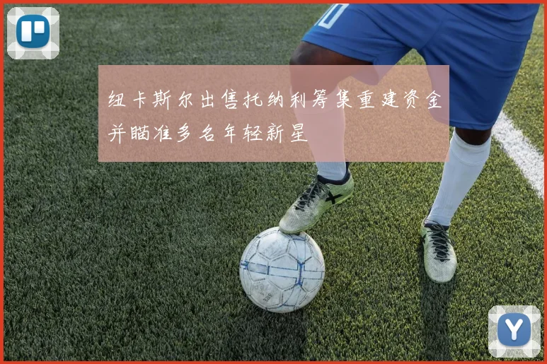 纽卡斯尔出售托纳利筹集重建资金并瞄准多名年轻新星