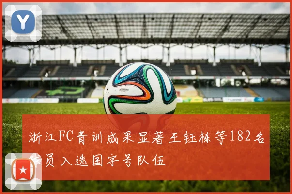 浙江FC青训成果显著王钰栋等182名球员入选国字号队伍