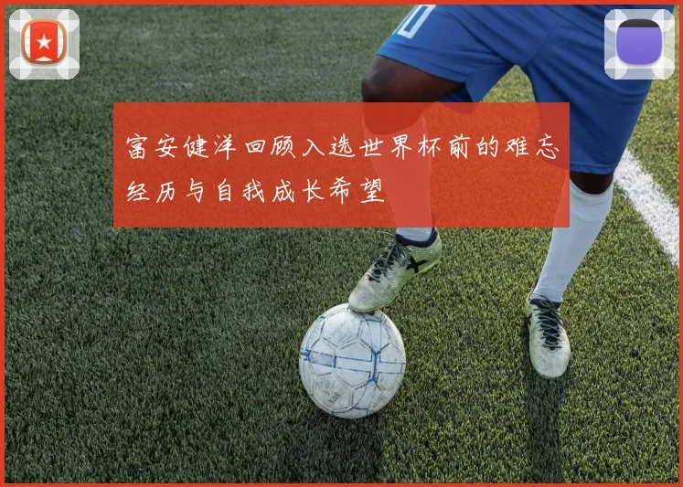 富安健洋回顾入选世界杯前的难忘经历与自我成长希望