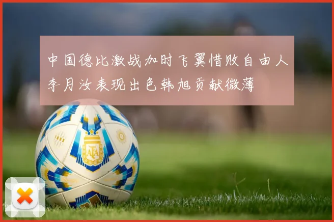 中国德比激战加时飞翼惜败自由人李月汝表现出色韩旭贡献微薄