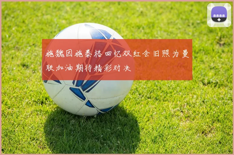 施魏因施泰格回忆双红会旧照为曼联加油期待精彩对决