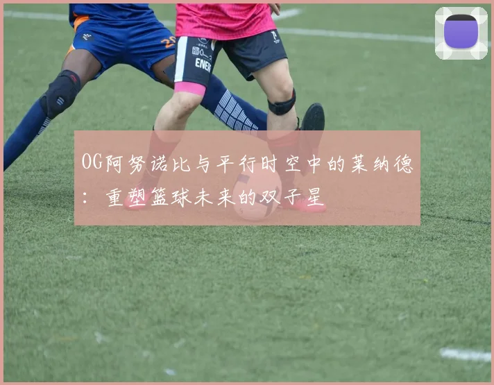 OG阿努诺比与平行时空中的莱纳德：重塑篮球未来的双子星
