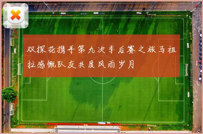 双探花携手第九次季后赛之旅马祖拉感慨队友共度风雨岁月