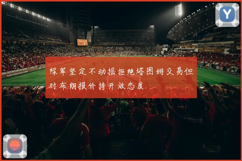 绿军坚定不动摇拒绝塔图姆交易但对布朗报价持开放态度