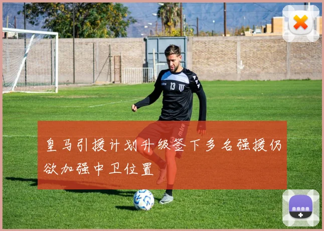 皇马引援计划升级签下多名强援仍欲加强中卫位置