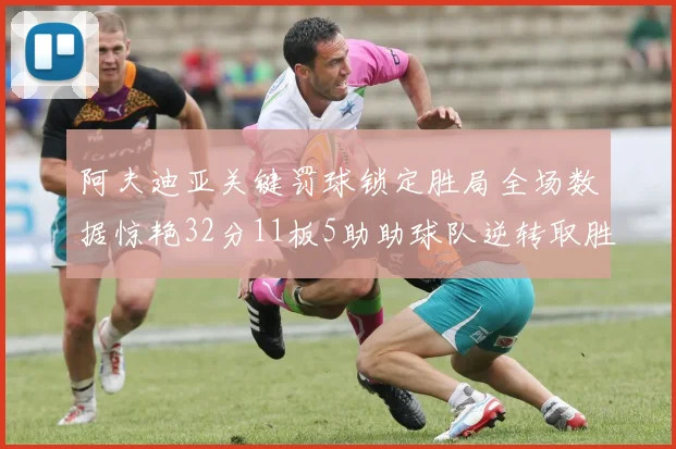 阿夫迪亚关键罚球锁定胜局全场数据惊艳32分11板5助助球队逆转取胜