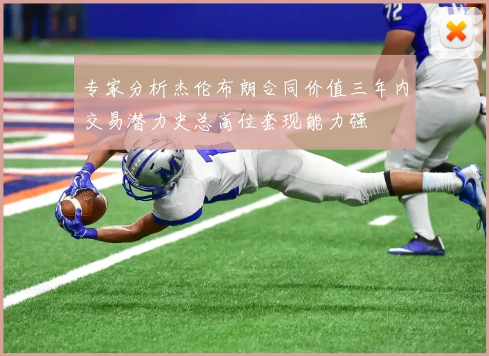 专家分析杰伦布朗合同价值三年内交易潜力史总高位套现能力强