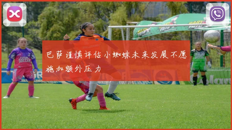 巴萨谨慎评估小蜘蛛未来发展不愿施加额外压力