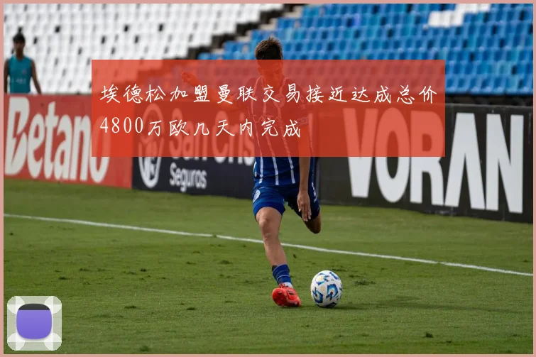 埃德松加盟曼联交易接近达成总价4800万欧几天内完成