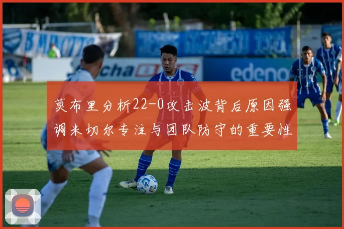 莫布里分析22-0攻击波背后原因强调米切尔专注与团队防守的重要性