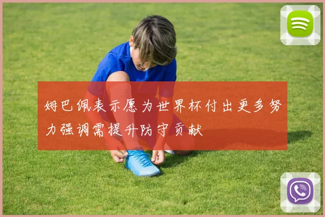 姆巴佩表示愿为世界杯付出更多努力强调需提升防守贡献