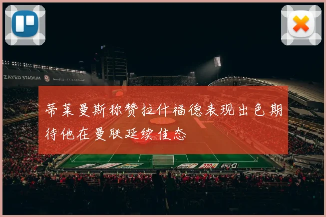 蒂莱曼斯称赞拉什福德表现出色期待他在曼联延续佳态