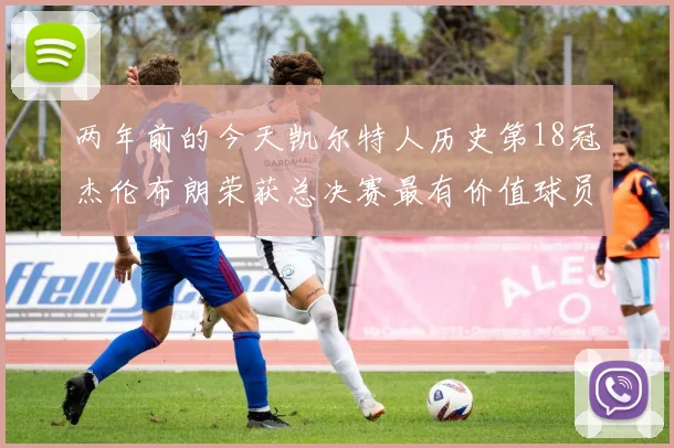 两年前的今天凯尔特人历史第18冠杰伦布朗荣获总决赛最有价值球员