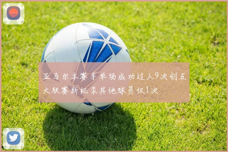亚马尔本赛季单场成功过人9次创五大联赛新纪录其他球员仅1次