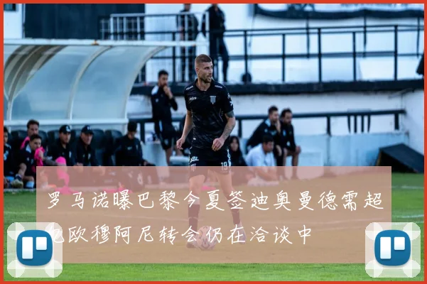 罗马诺曝巴黎今夏签迪奥曼德需超亿欧穆阿尼转会仍在洽谈中