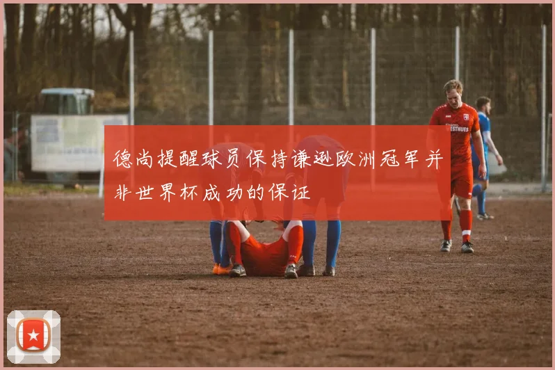 德尚提醒球员保持谦逊欧洲冠军并非世界杯成功的保证